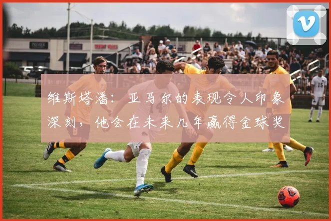 维斯塔潘：亚马尔的表现令人印象深刻，他会在未来几年赢得金球奖